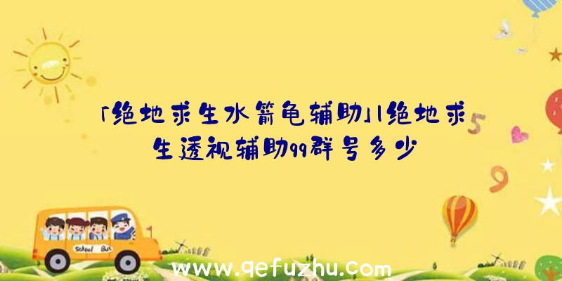 「绝地求生水箭龟辅助」|绝地求生透视辅助qq群号多少